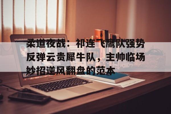 包含柔道夜战：祁连飞鹰队强势反弹云贵犀牛队，主帅临场妙招逆风翻盘的范本的词条
